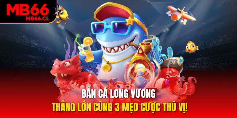 Bắn Cá Long Vương – Thắng Lớn Cùng 3 Mẹo Cược Thú Vị!