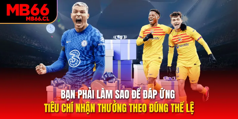 Bạn phải làm sao để đáp ứng tiêu chí nhận thưởng theo đúng thể lệ