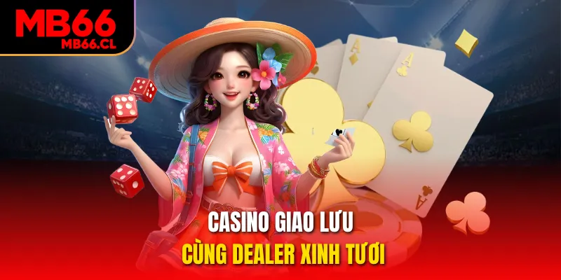 Casino giao lưu cùng dealer xinh tươi