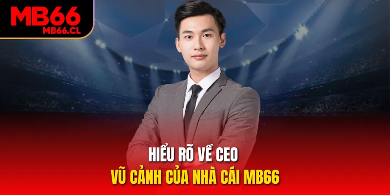 Hiểu rõ về CEO Vũ Cảnh của nhà cái MB66