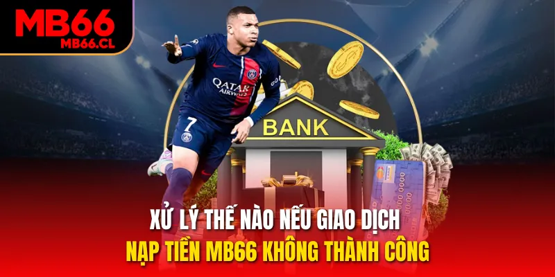 Xử lý thế nào nếu giao dịch nạp tiền MB66 không thành công